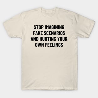 stop imagining fake scenarios and hurting your own feelings T-Shirt